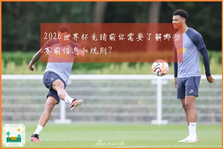 2026世界杯竞猜前你需要了解哪些赛前信息和规则?