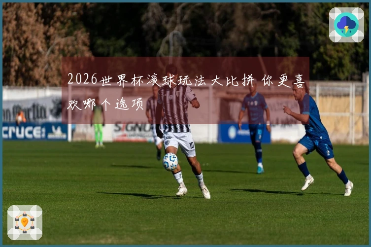 2026世界杯滚球玩法大比拼 你更喜欢哪个选项