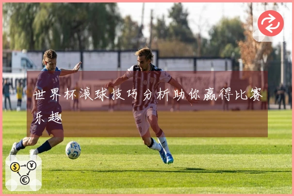 世界杯滚球技巧分析助你赢得比赛乐趣