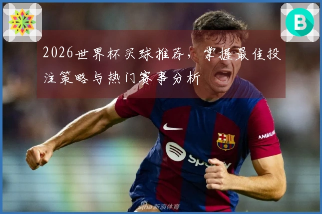 2026世界杯买球推荐，掌握最佳投注策略与热门赛事分析