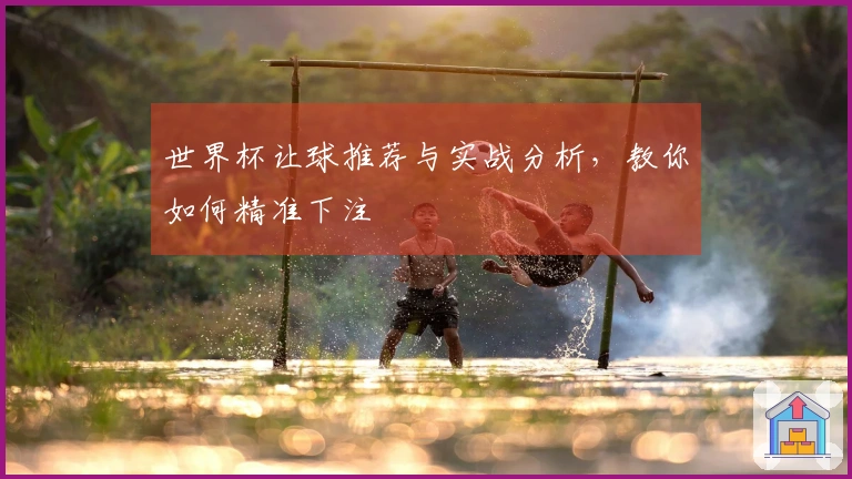世界杯让球推荐与实战分析，教你如何精准下注