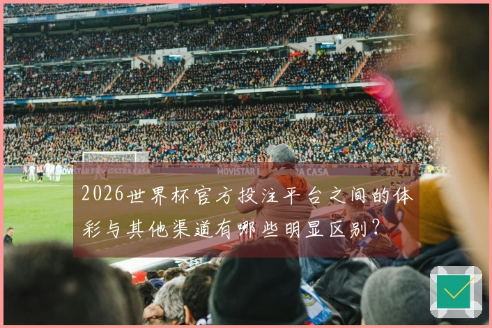 2026世界杯官方投注平台之间的体彩与其他渠道有哪些明显区别？
