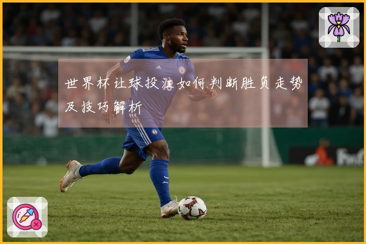 世界杯让球投注如何判断胜负走势及技巧解析