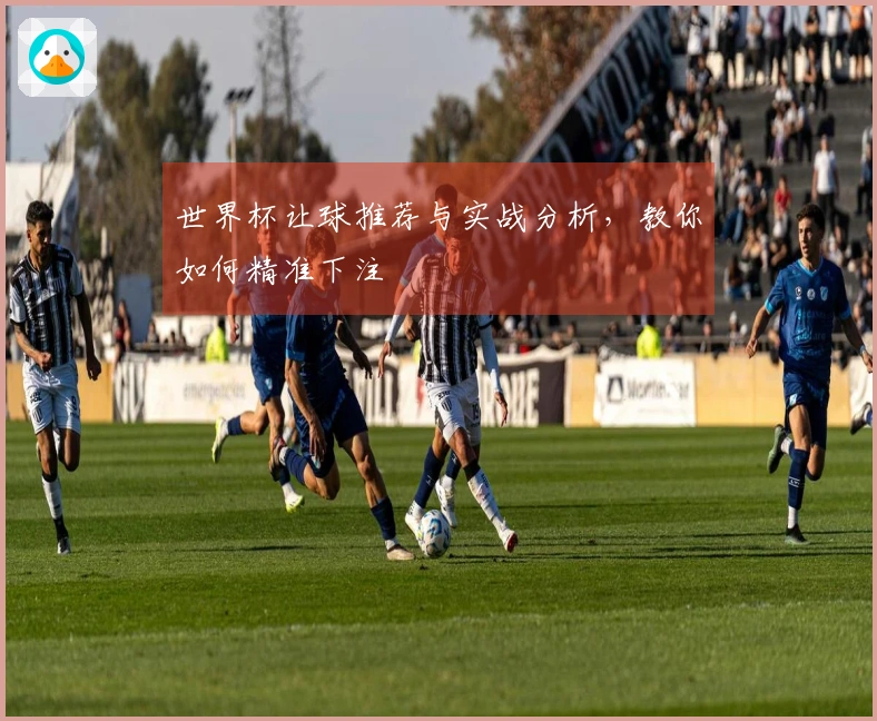 世界杯让球推荐与实战分析，教你如何精准下注