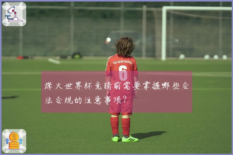 烽火世界杯竞猜前需要掌握哪些合法合规的注意事项？